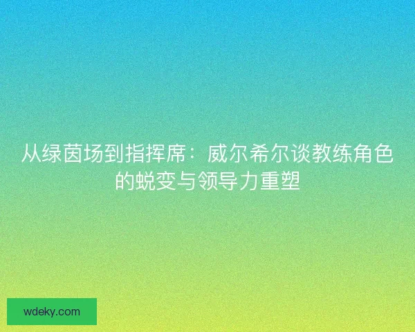 从绿茵场到指挥席：威尔希尔谈教练角色的蜕变与领导力重塑