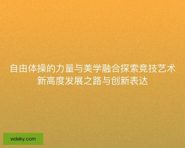 自由体操的力量与美学融合探索竞技艺术新高度发展之路与创新表达