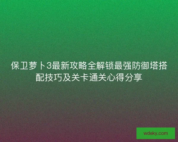 保卫萝卜3最新攻略全解锁最强防御塔搭配技巧及关卡通关心得分享