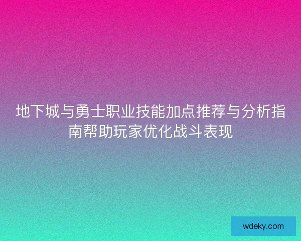 地下城与勇士职业技能加点推荐与分析指南帮助玩家优化战斗表现