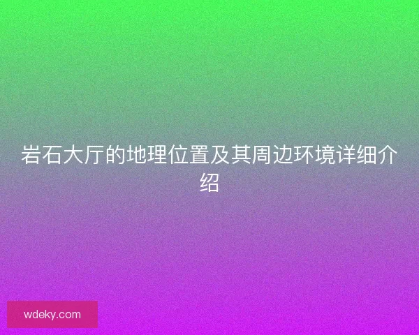 岩石大厅的地理位置及其周边环境详细介绍