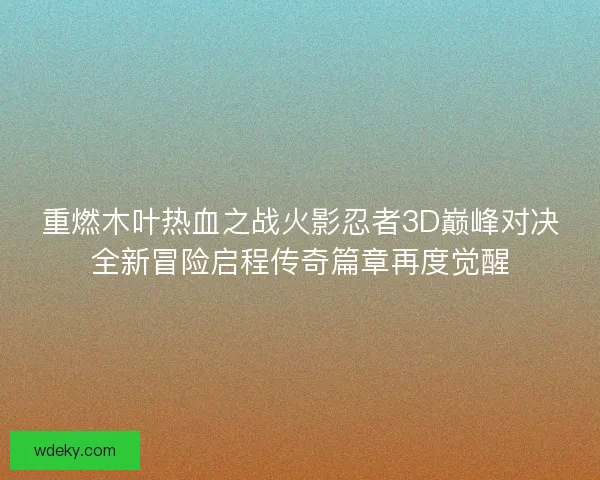 重燃木叶热血之战火影忍者3D巅峰对决全新冒险启程传奇篇章再度觉醒