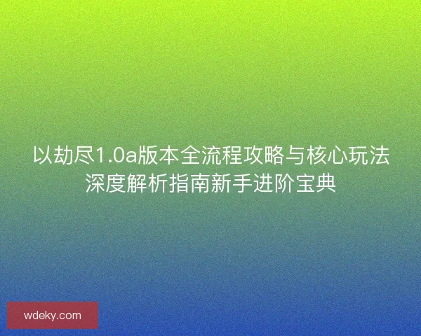 以劫尽1.0a版本全流程攻略与核心玩法深度解析指南新手进阶宝典