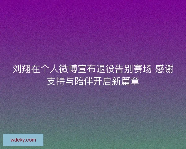 刘翔在个人微博宣布退役告别赛场 感谢支持与陪伴开启新篇章