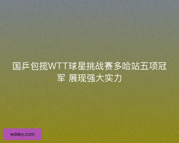 国乒包揽WTT球星挑战赛多哈站五项冠军 展现强大实力