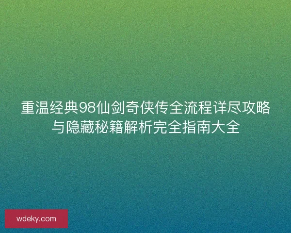 重温经典98仙剑奇侠传全流程详尽攻略与隐藏秘籍解析完全指南大全