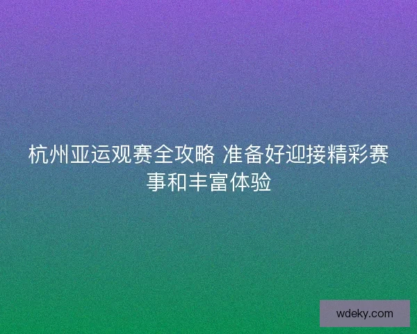 杭州亚运观赛全攻略 准备好迎接精彩赛事和丰富体验