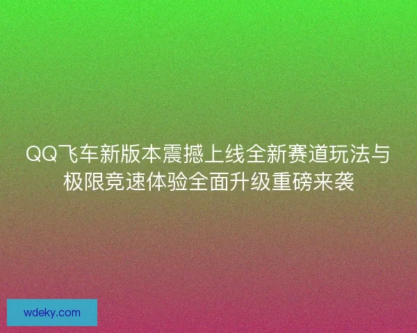 QQ飞车新版本震撼上线全新赛道玩法与极限竞速体验全面升级重磅来袭