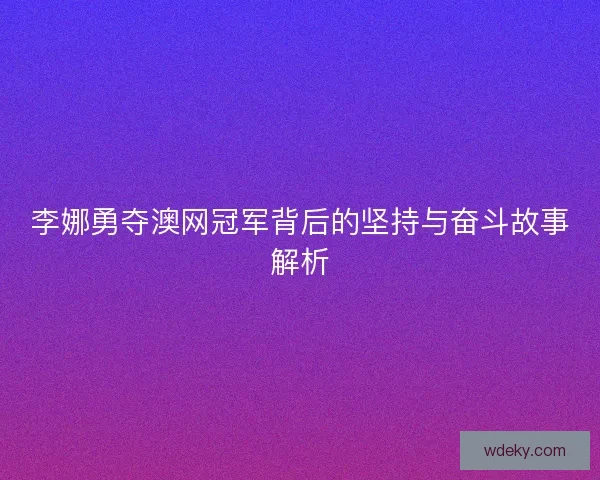 李娜勇夺澳网冠军背后的坚持与奋斗故事解析