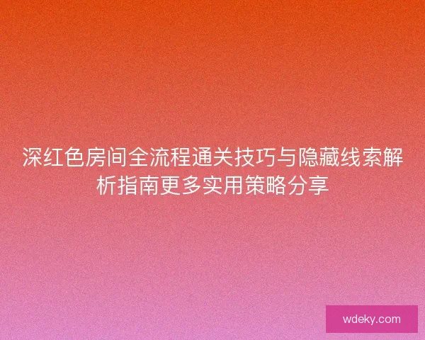 深红色房间全流程通关技巧与隐藏线索解析指南更多实用策略分享