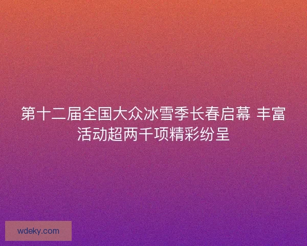 第十二届全国大众冰雪季长春启幕 丰富活动超两千项精彩纷呈