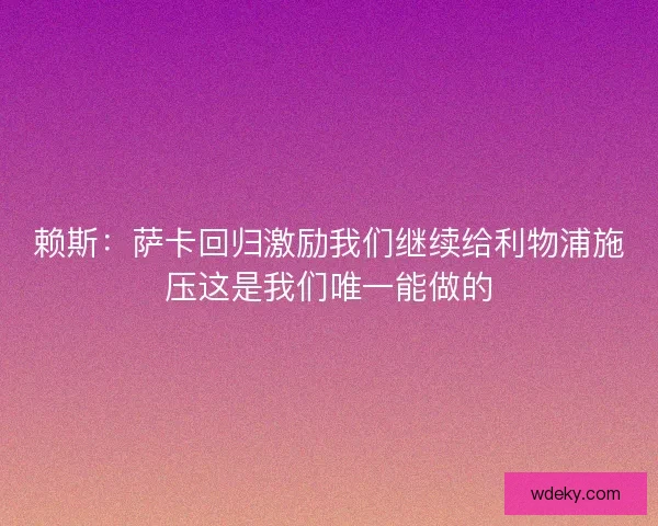 赖斯：萨卡回归激励我们继续给利物浦施压这是我们唯一能做的