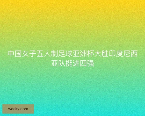 中国女子五人制足球亚洲杯大胜印度尼西亚队挺进四强
