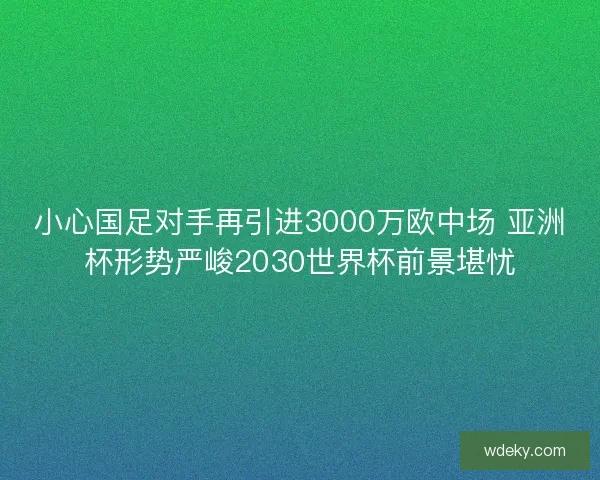 小心国足对手再引进3000万欧中场 亚洲杯形势严峻2030世界杯前景堪忧