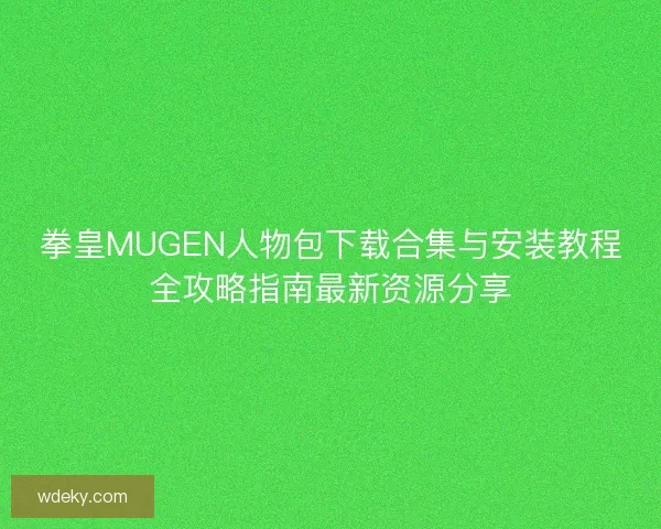 拳皇MUGEN人物包下载合集与安装教程全攻略指南最新资源分享