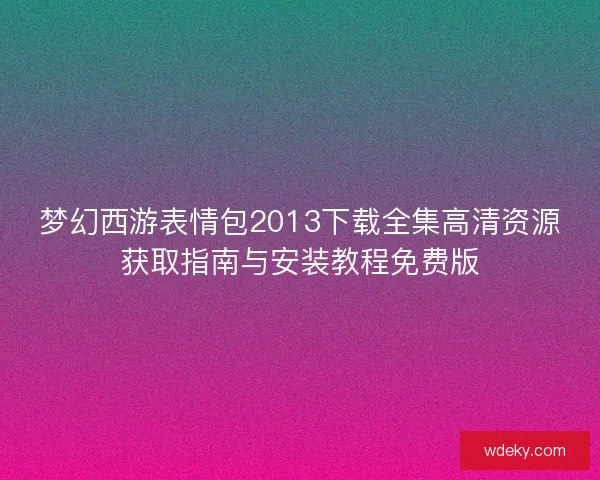 梦幻西游表情包2013下载全集高清资源获取指南与安装教程免费版