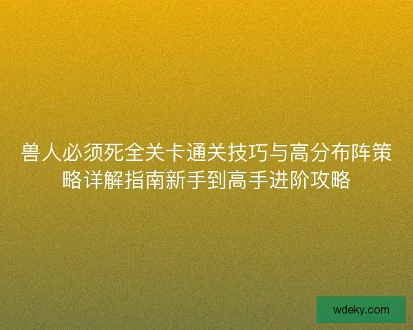 兽人必须死全关卡通关技巧与高分布阵策略详解指南新手到高手进阶攻略