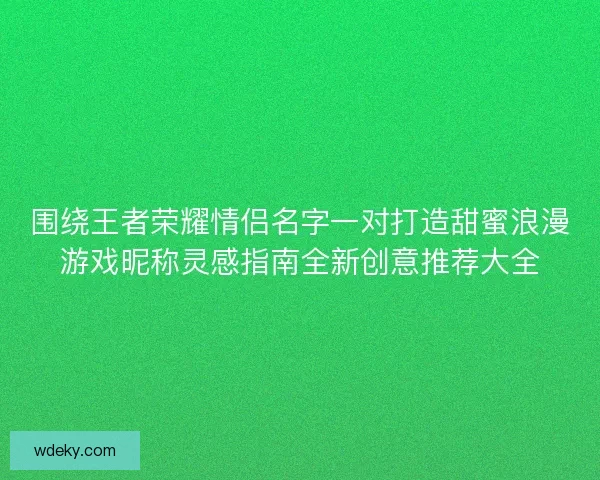围绕王者荣耀情侣名字一对打造甜蜜浪漫游戏昵称灵感指南全新创意推荐大全