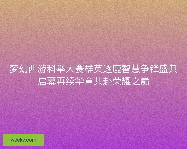 梦幻西游科举大赛群英逐鹿智慧争锋盛典启幕再续华章共赴荣耀之巅