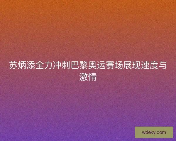 苏炳添全力冲刺巴黎奥运赛场展现速度与激情