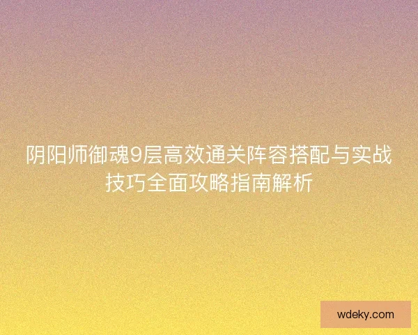 阴阳师御魂9层高效通关阵容搭配与实战技巧全面攻略指南解析