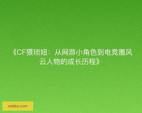 《CF猥琐妞：从网游小角色到电竞圈风云人物的成长历程》