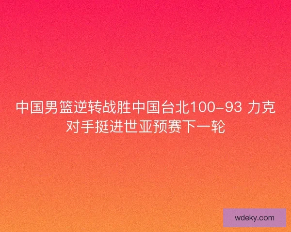 中国男篮逆转战胜中国台北100-93 力克对手挺进世亚预赛下一轮