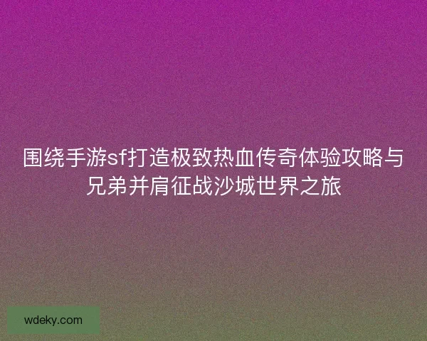 围绕手游sf打造极致热血传奇体验攻略与兄弟并肩征战沙城世界之旅