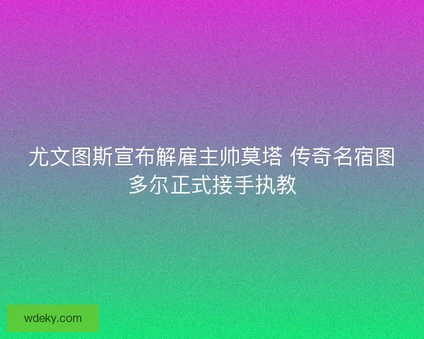 尤文图斯宣布解雇主帅莫塔 传奇名宿图多尔正式接手执教