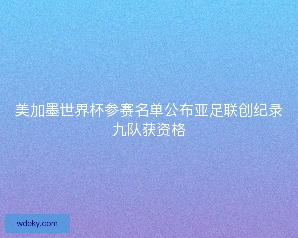 美加墨世界杯参赛名单公布亚足联创纪录九队获资格