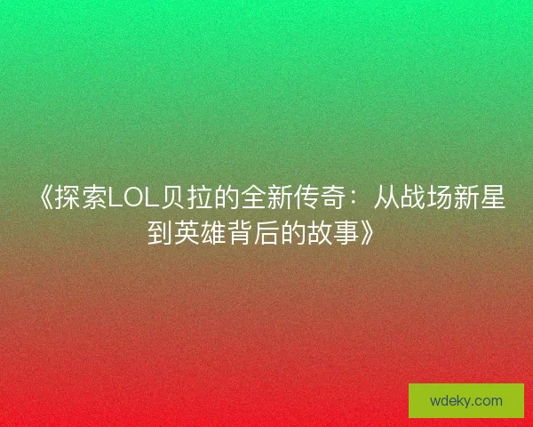 《探索LOL贝拉的全新传奇：从战场新星到英雄背后的故事》