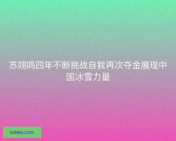 苏翊鸣四年不断挑战自我再次夺金展现中国冰雪力量