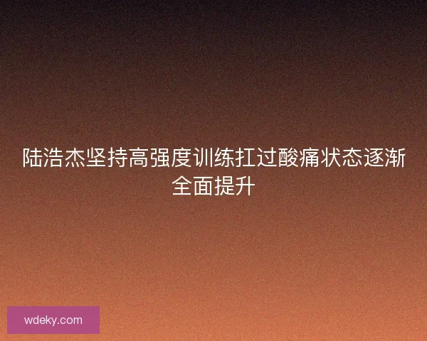 陆浩杰坚持高强度训练扛过酸痛状态逐渐全面提升