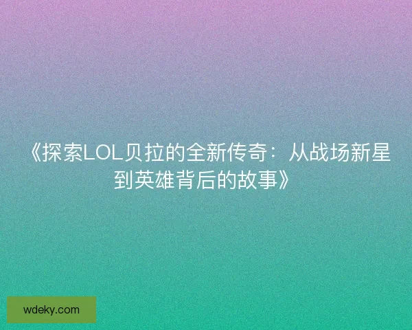 《探索LOL贝拉的全新传奇：从战场新星到英雄背后的故事》
