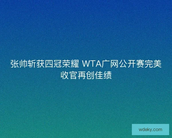 张帅斩获四冠荣耀 WTA广网公开赛完美收官再创佳绩