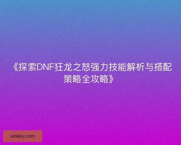 《探索DNF狂龙之怒强力技能解析与搭配策略全攻略》