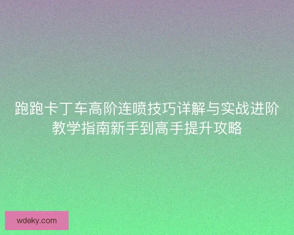跑跑卡丁车高阶连喷技巧详解与实战进阶教学指南新手到高手提升攻略